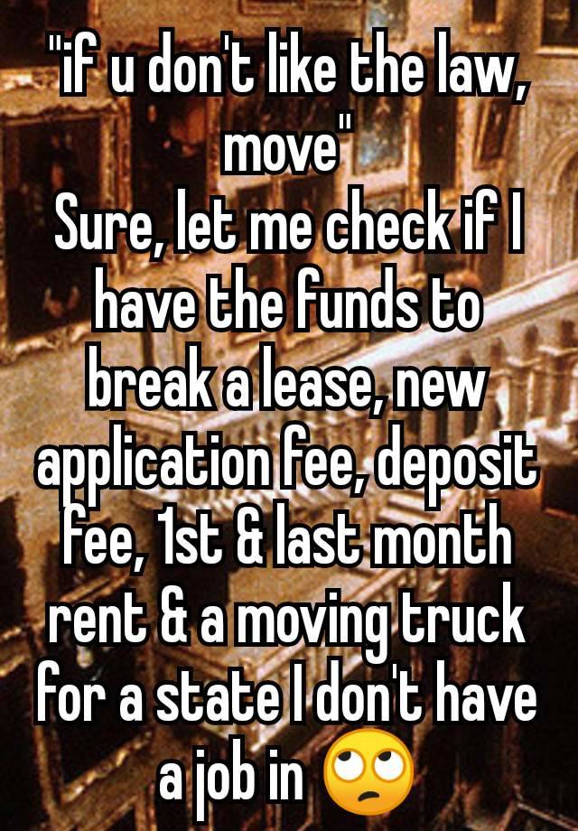 "if u don't like the law, move"
Sure, let me check if I have the funds to break a lease, new application fee, deposit fee, 1st & last month rent & a moving truck for a state I don't have a job in 🙄