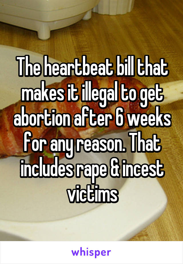 The heartbeat bill that makes it illegal to get abortion after 6 weeks for any reason. That includes rape & incest victims