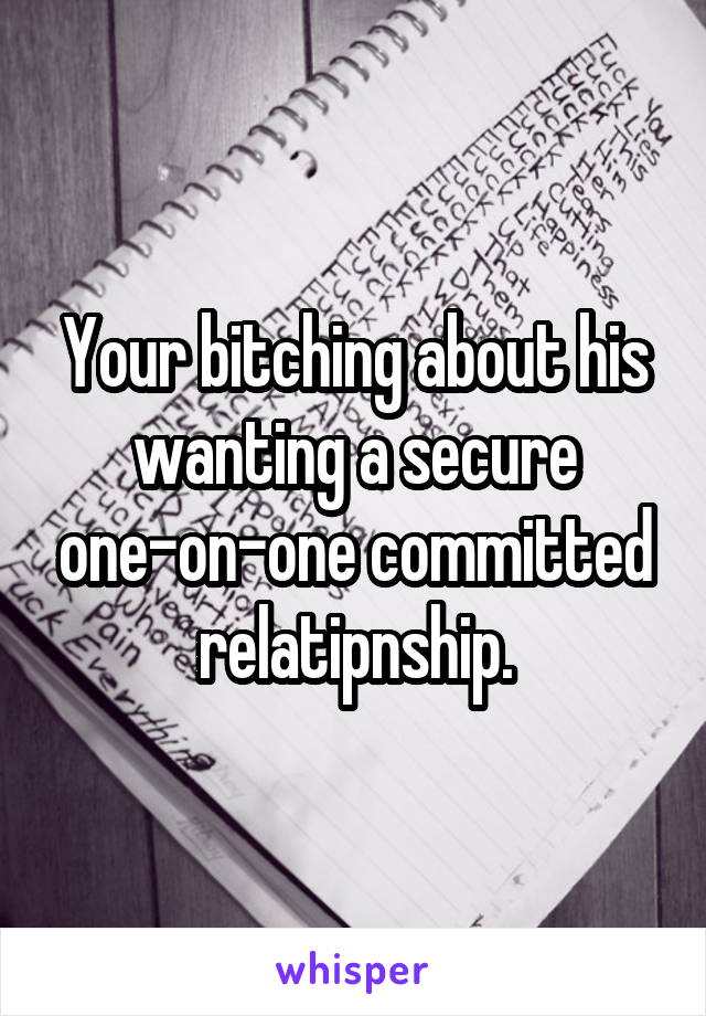 Your bitching about his wanting a secure one-on-one committed relatipnship.