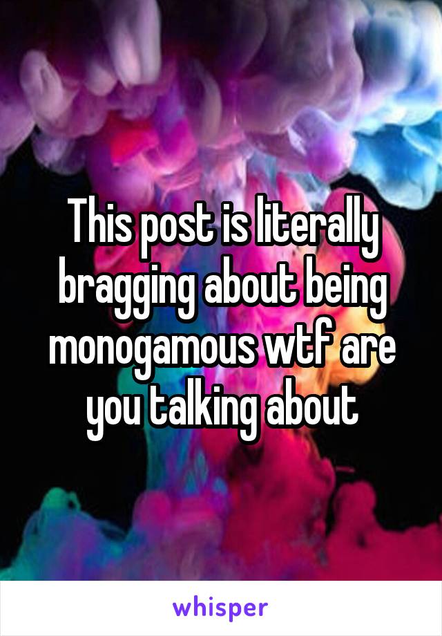 This post is literally bragging about being monogamous wtf are you talking about