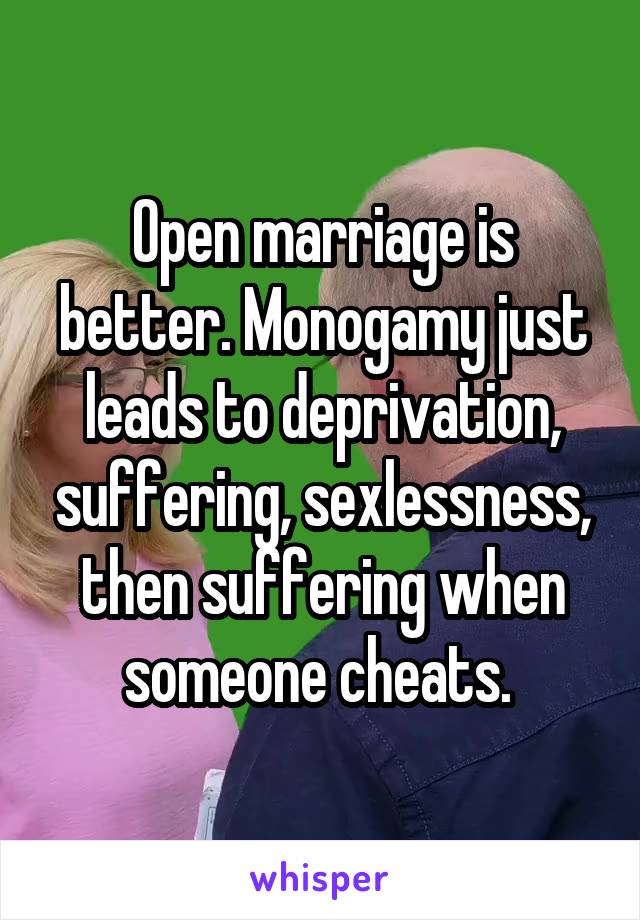 Open marriage is better. Monogamy just leads to deprivation, suffering, sexlessness, then suffering when someone cheats. 