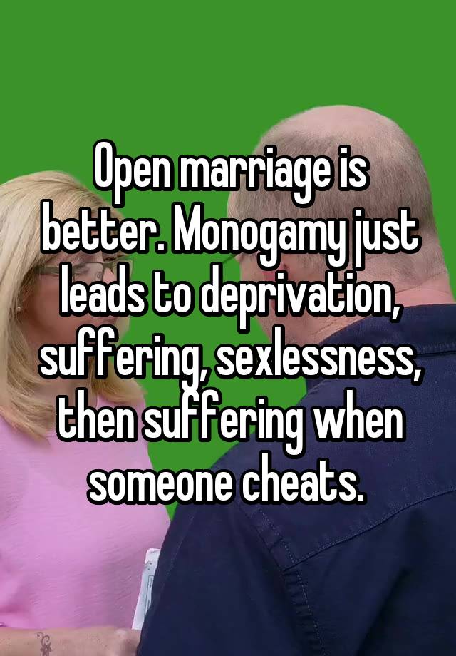 Open marriage is better. Monogamy just leads to deprivation, suffering, sexlessness, then suffering when someone cheats. 