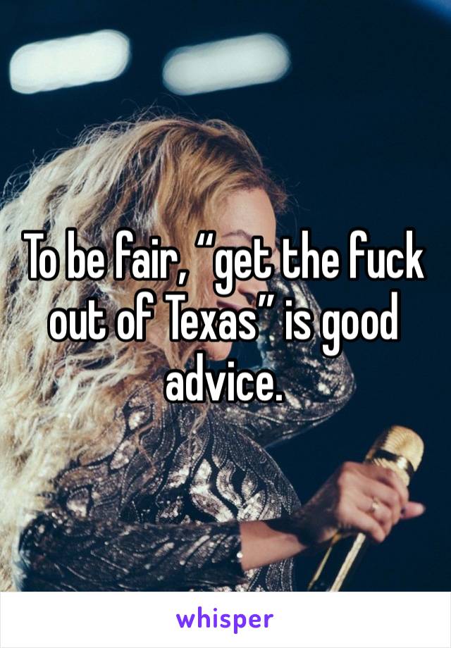 To be fair, “get the fuck out of Texas” is good advice. 