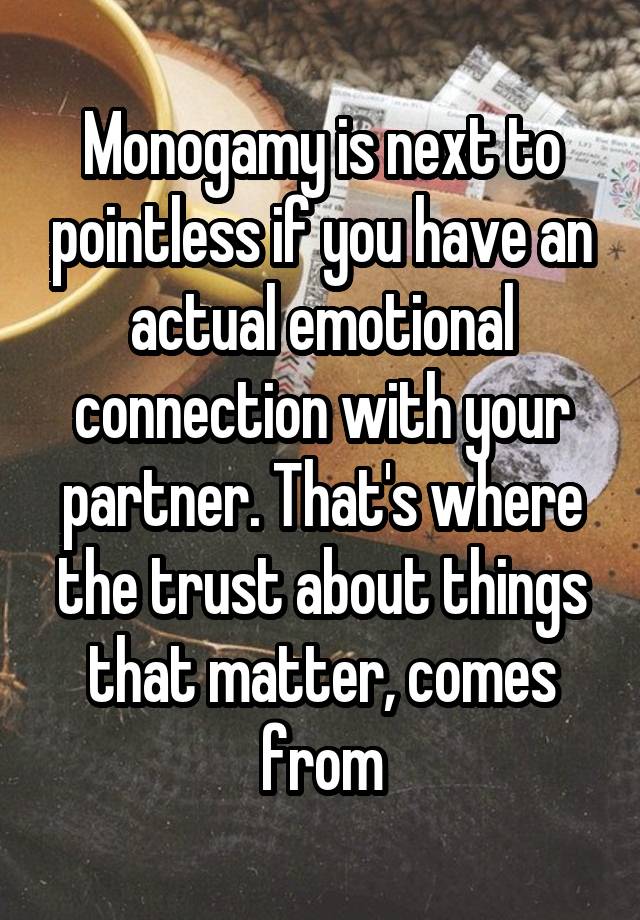 Monogamy is next to pointless if you have an actual emotional connection with your partner. That's where the trust about things that matter, comes from