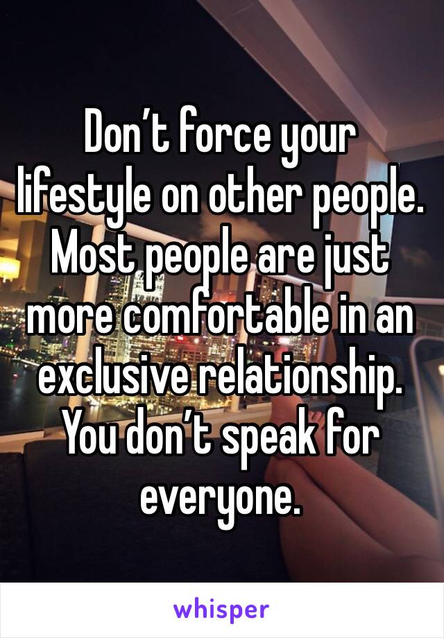 Don’t force your lifestyle on other people. Most people are just more comfortable in an exclusive relationship. You don’t speak for everyone.