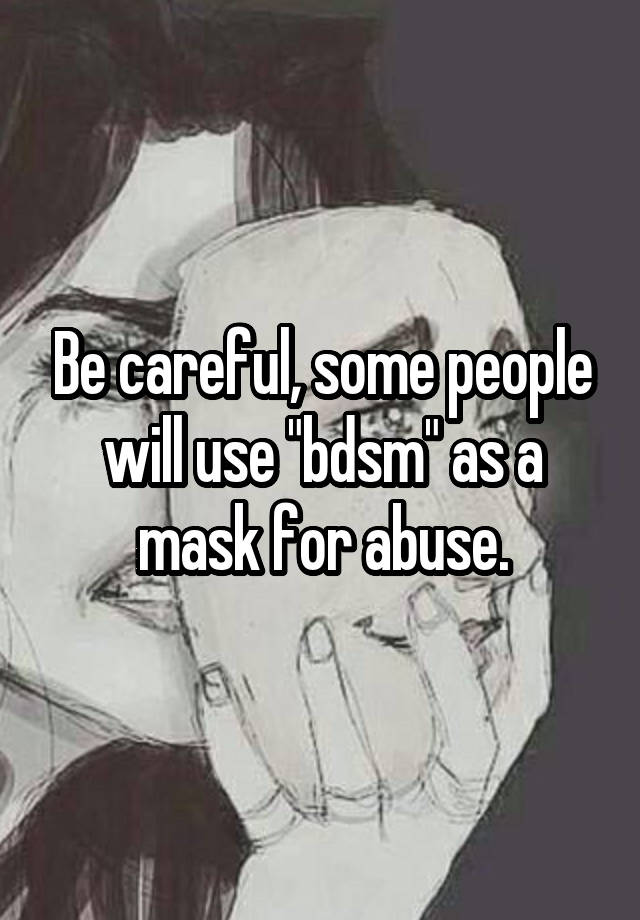 Be careful, some people will use "bdsm" as a mask for abuse.