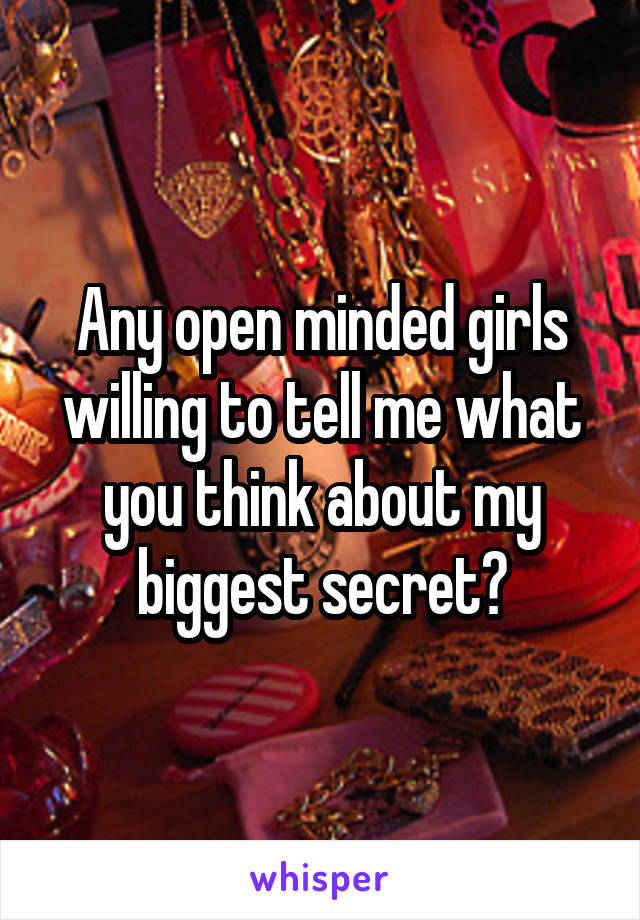 Any open minded girls willing to tell me what you think about my biggest secret?