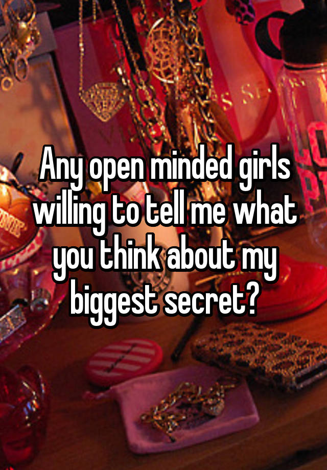 Any open minded girls willing to tell me what you think about my biggest secret?