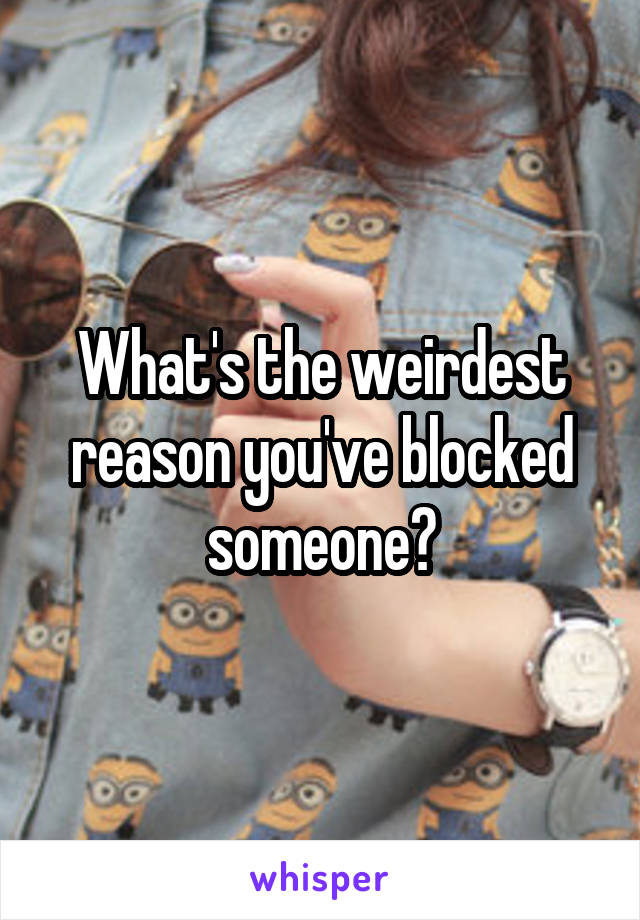 What's the weirdest reason you've blocked someone?