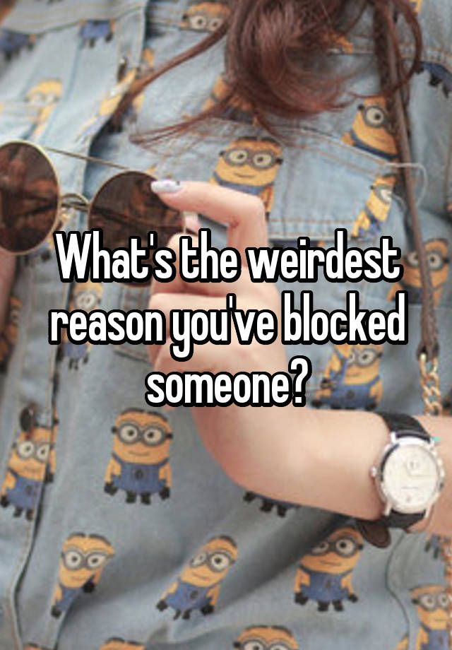 What's the weirdest reason you've blocked someone?