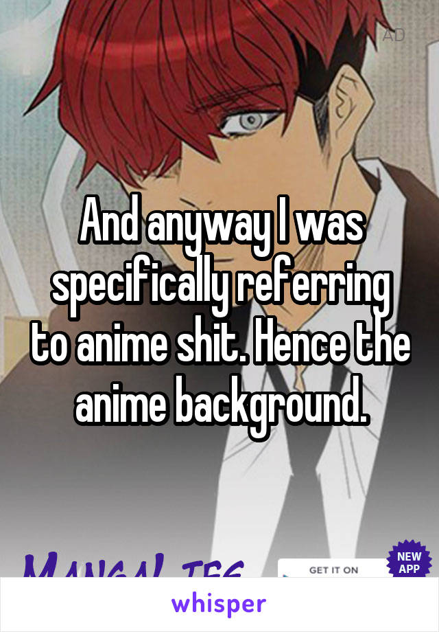 And anyway I was specifically referring to anime shit. Hence the anime background.