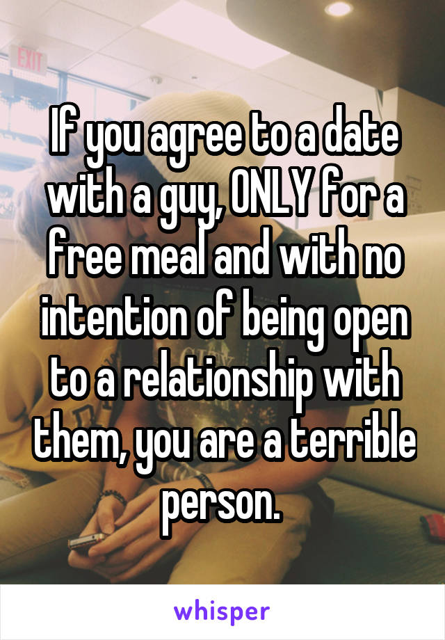 If you agree to a date with a guy, ONLY for a free meal and with no intention of being open to a relationship with them, you are a terrible person. 