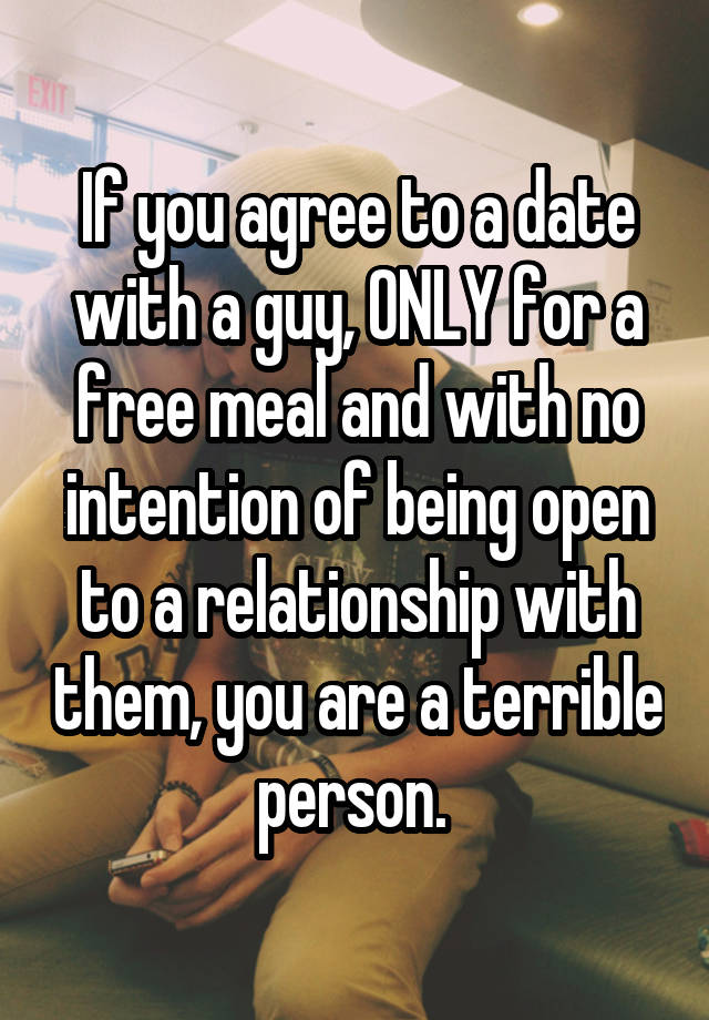 If you agree to a date with a guy, ONLY for a free meal and with no intention of being open to a relationship with them, you are a terrible person. 