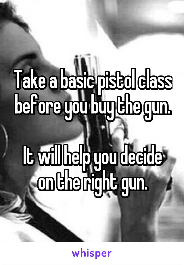 Take a basic pistol class before you buy the gun.

It will help you decide on the right gun.