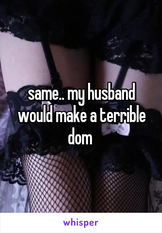 same.. my husband would make a terrible dom 