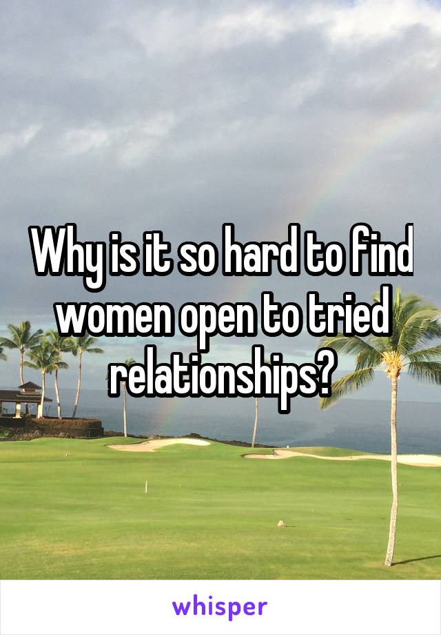 Why is it so hard to find women open to tried relationships?