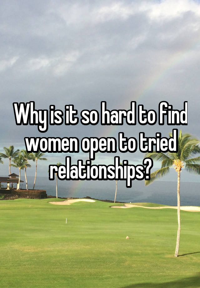 Why is it so hard to find women open to tried relationships?