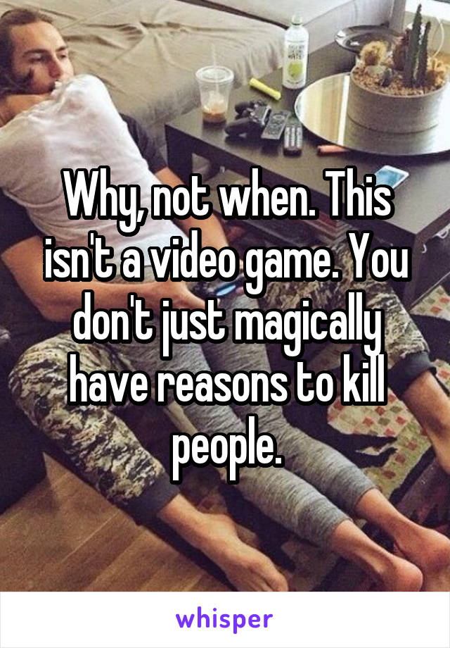 Why, not when. This isn't a video game. You don't just magically have reasons to kill people.