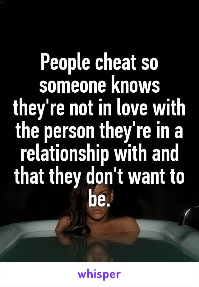 People cheat so someone knows they're not in love with the person they're in a relationship with and that they don't want to be.
