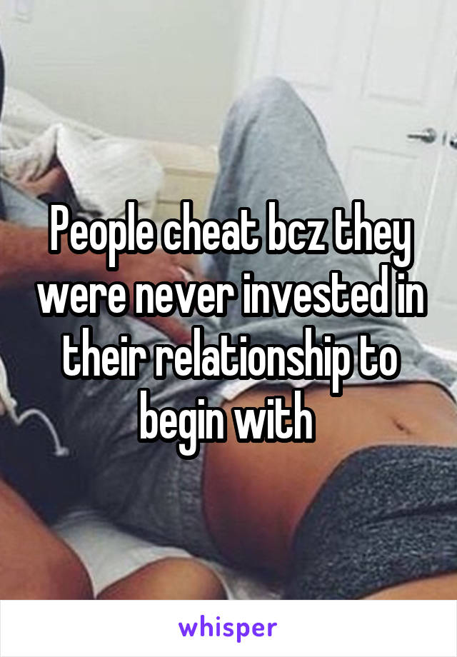 People cheat bcz they were never invested in their relationship to begin with 