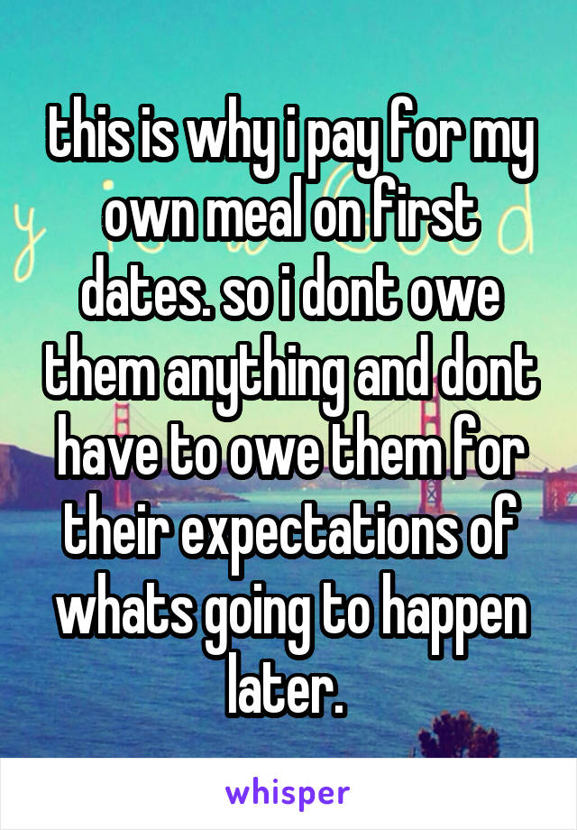 this is why i pay for my
own meal on first dates. so i dont owe them anything and dont have to owe them for their expectations of whats going to happen later. 