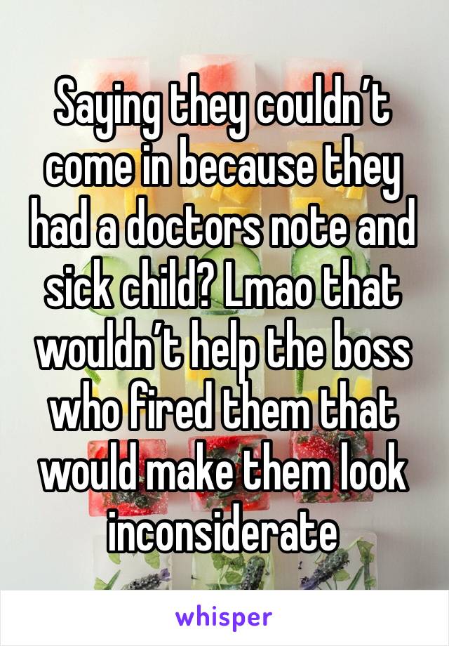 Saying they couldn’t come in because they had a doctors note and sick child? Lmao that wouldn’t help the boss who fired them that would make them look inconsiderate 