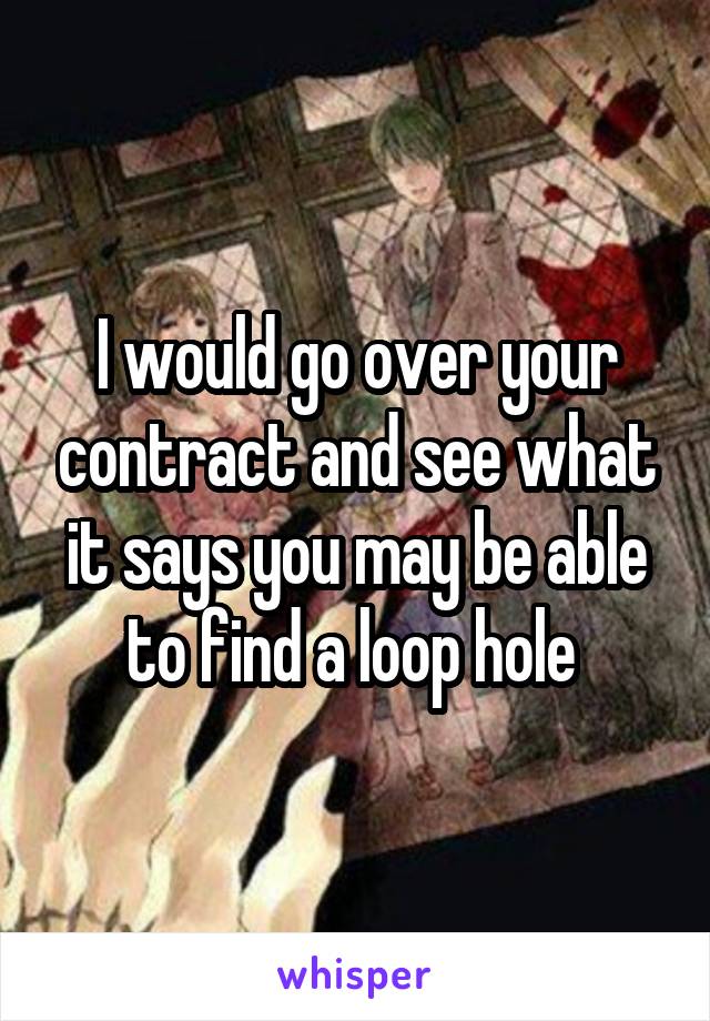 I would go over your contract and see what it says you may be able to find a loop hole 