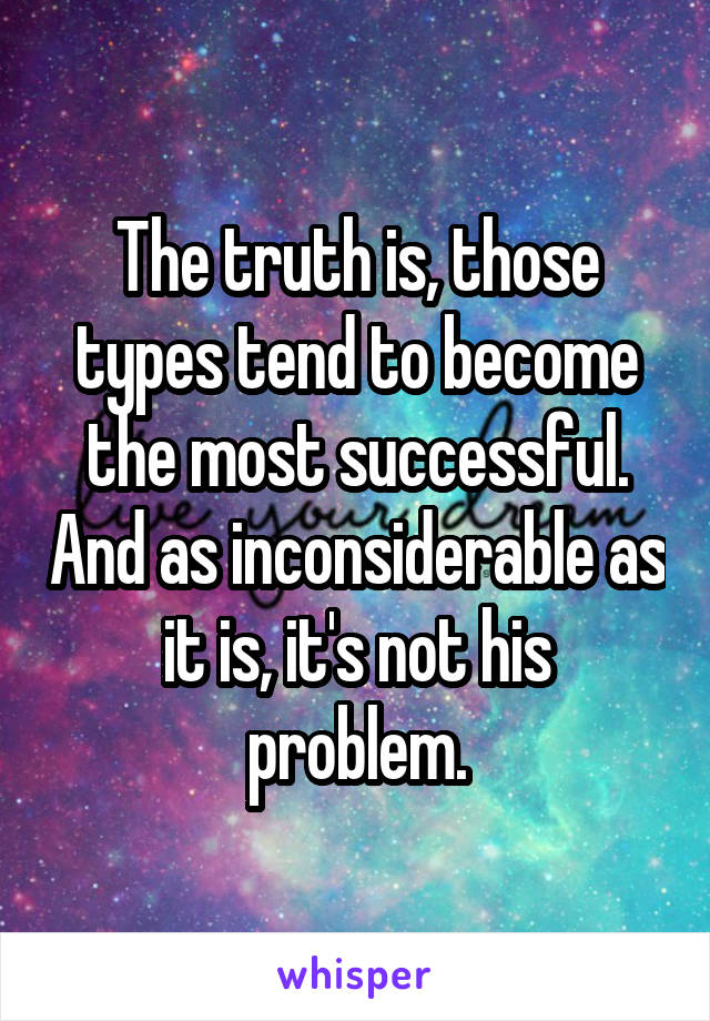 The truth is, those types tend to become the most successful. And as inconsiderable as it is, it's not his problem.