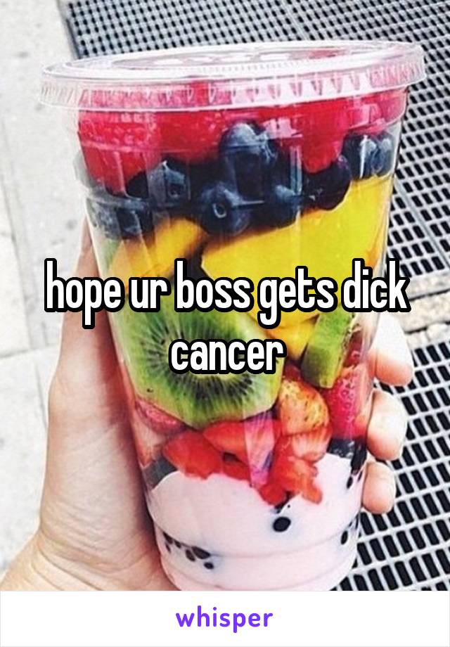 hope ur boss gets dick cancer