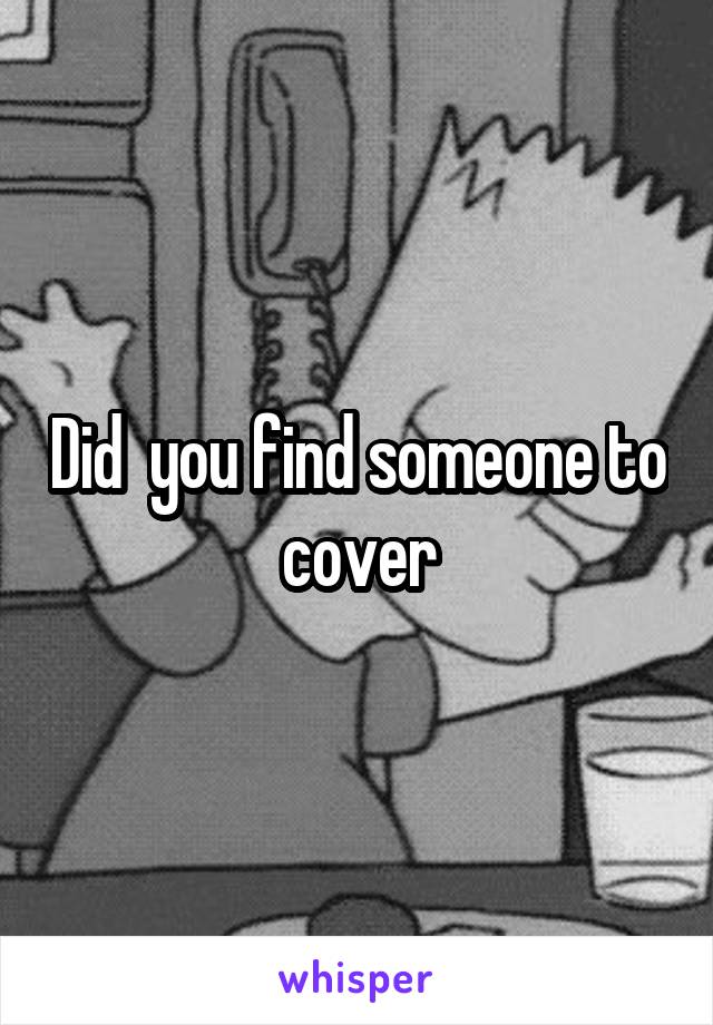 Did  you find someone to cover