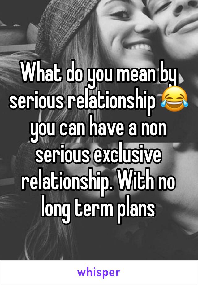 What do you mean by serious relationship 😂you can have a non serious exclusive relationship. With no long term plans