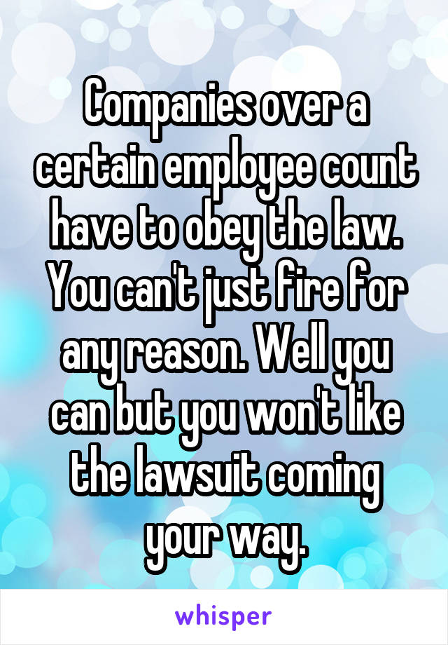 Companies over a certain employee count have to obey the law. You can't just fire for any reason. Well you can but you won't like the lawsuit coming your way.