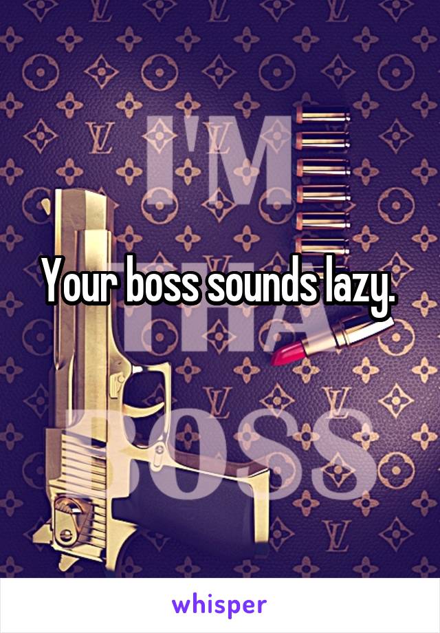 Your boss sounds lazy. 
