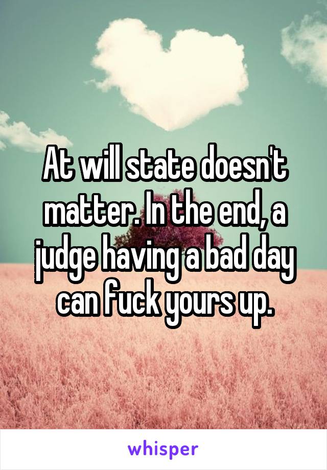 At will state doesn't matter. In the end, a judge having a bad day can fuck yours up.