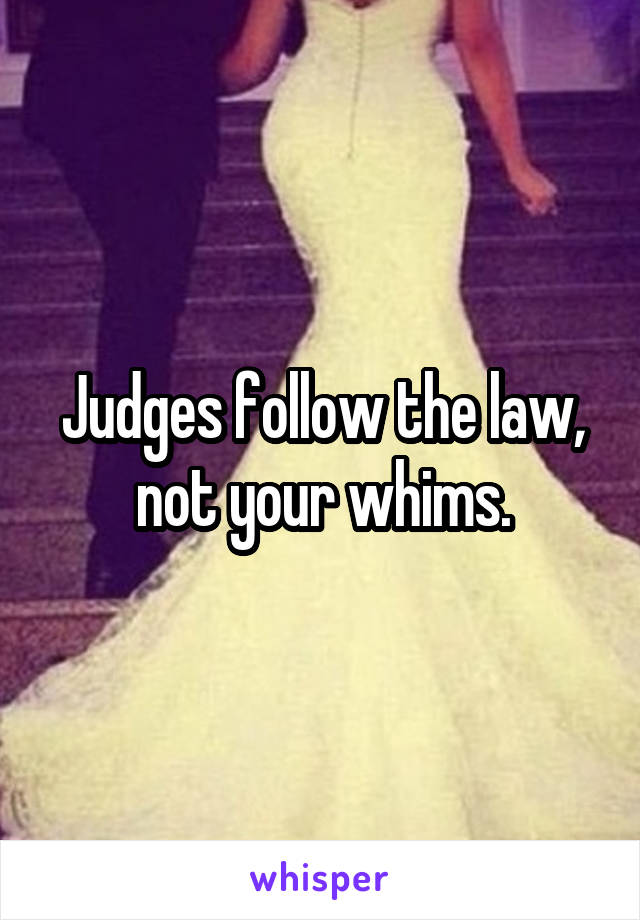 Judges follow the law, not your whims.