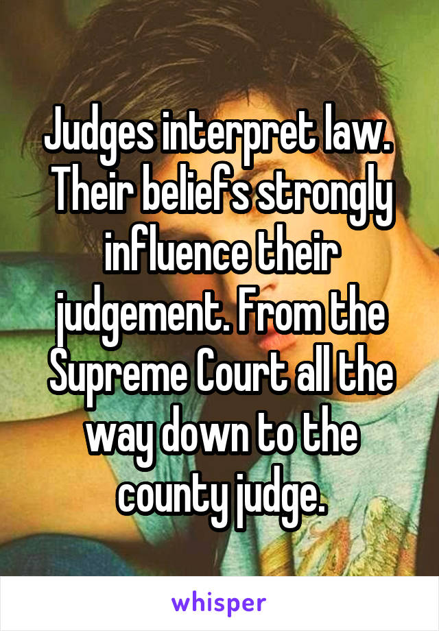 Judges interpret law.  Their beliefs strongly influence their judgement. From the Supreme Court all the way down to the county judge.