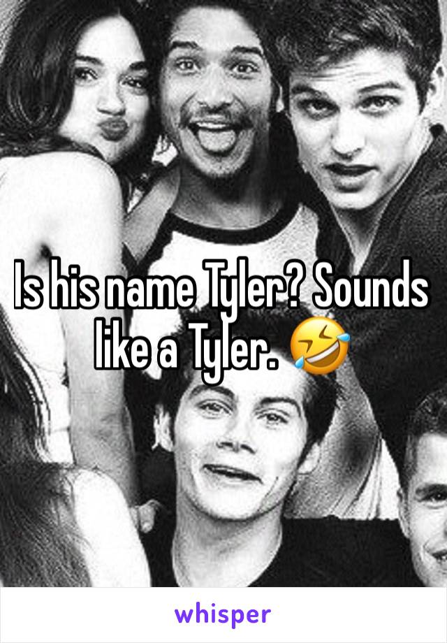 Is his name Tyler? Sounds like a Tyler. 🤣