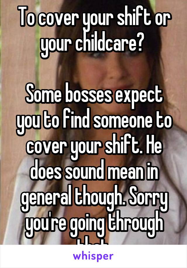 To cover your shift or your childcare? 

Some bosses expect you to find someone to cover your shift. He does sound mean in general though. Sorry you're going through that.