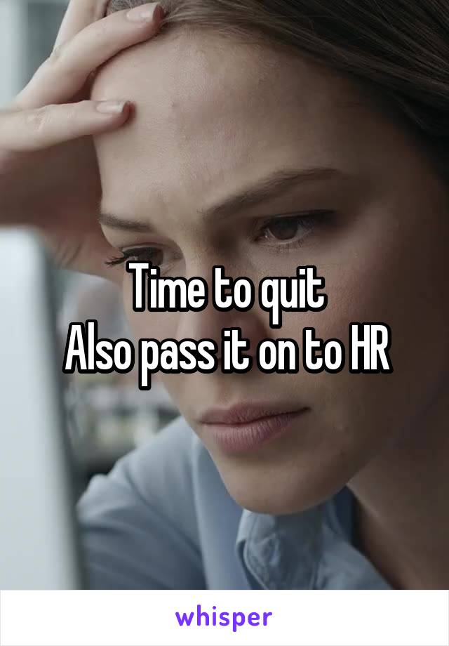 Time to quit
Also pass it on to HR