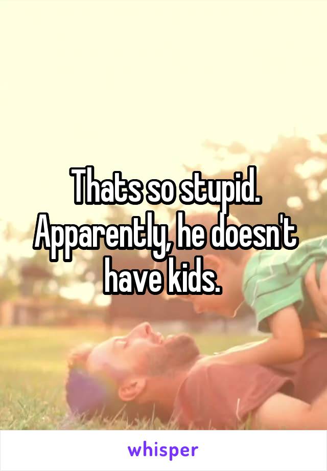 Thats so stupid. Apparently, he doesn't have kids. 