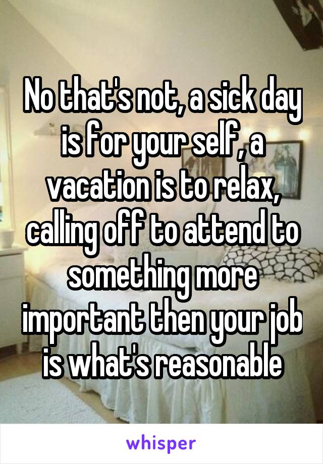 No that's not, a sick day is for your self, a vacation is to relax, calling off to attend to something more important then your job is what's reasonable