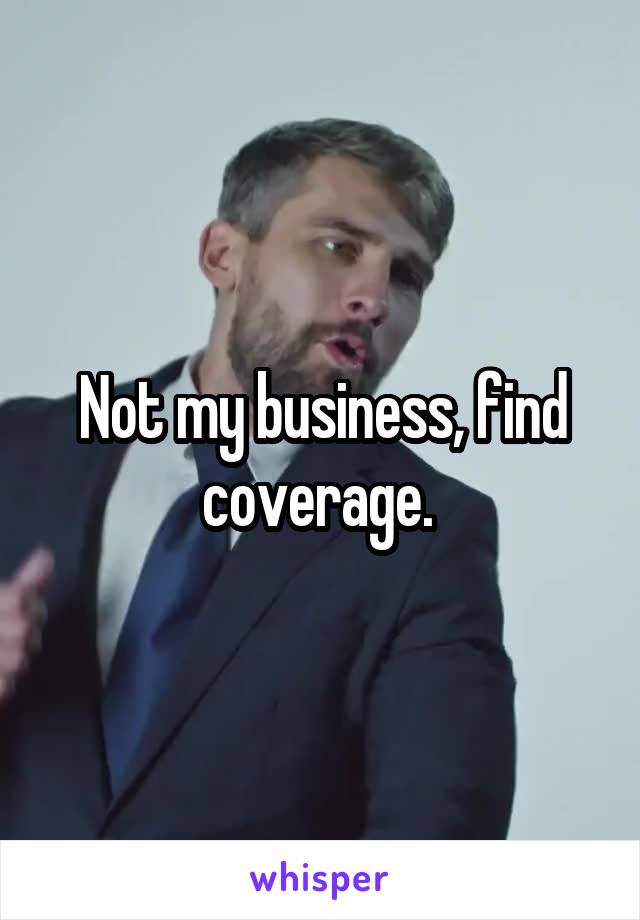 Not my business, find coverage. 