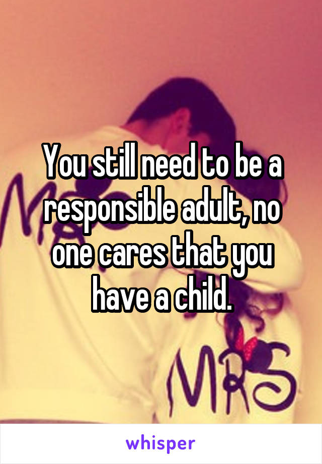 You still need to be a responsible adult, no one cares that you have a child.