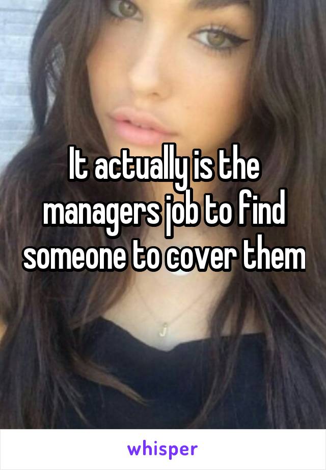 It actually is the managers job to find someone to cover them 