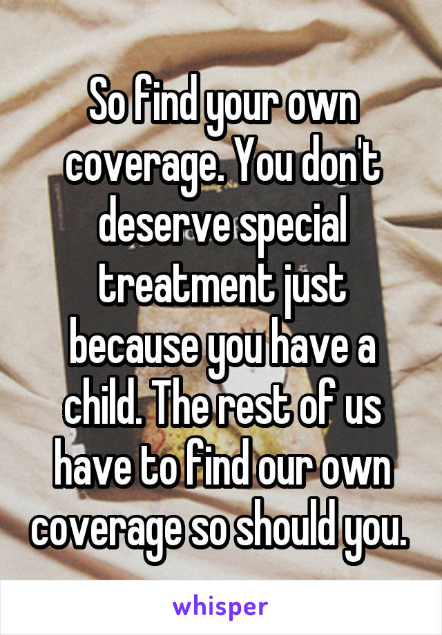 So find your own coverage. You don't deserve special treatment just because you have a child. The rest of us have to find our own coverage so should you. 