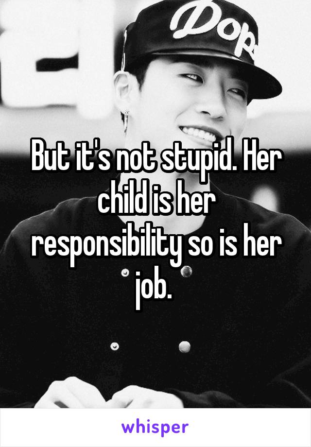 But it's not stupid. Her child is her responsibility so is her job. 