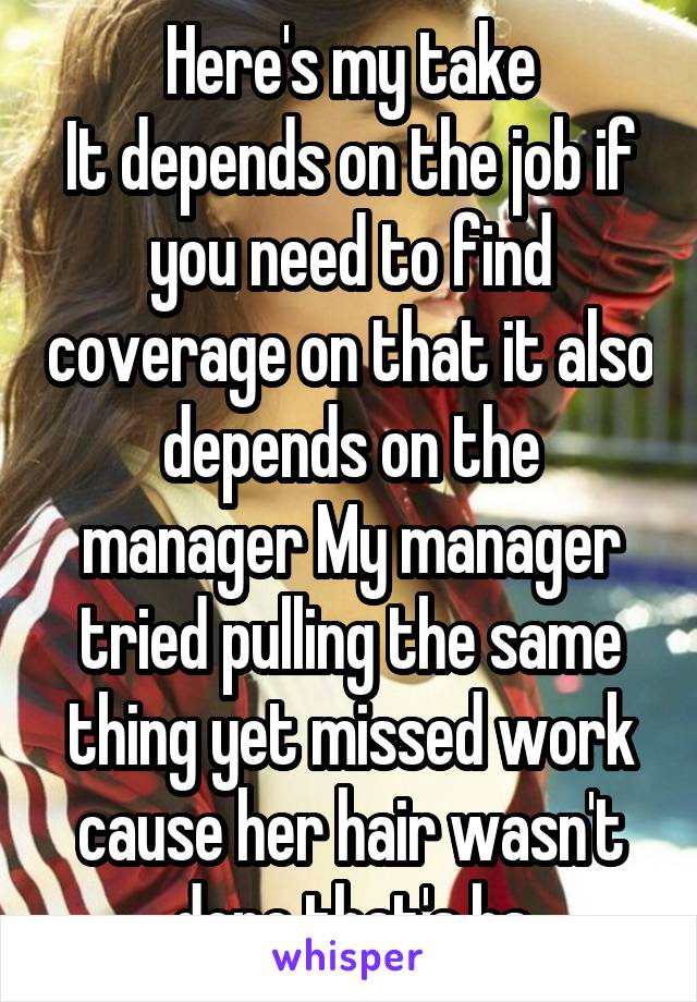 Here's my take
It depends on the job if you need to find coverage on that it also depends on the manager My manager tried pulling the same thing yet missed work cause her hair wasn't done that's bs