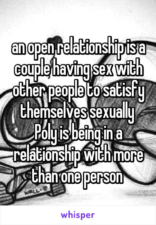 an open relationship is a couple having sex with other people to satisfy themselves sexually 
Poly is being in a relationship with more than one person 