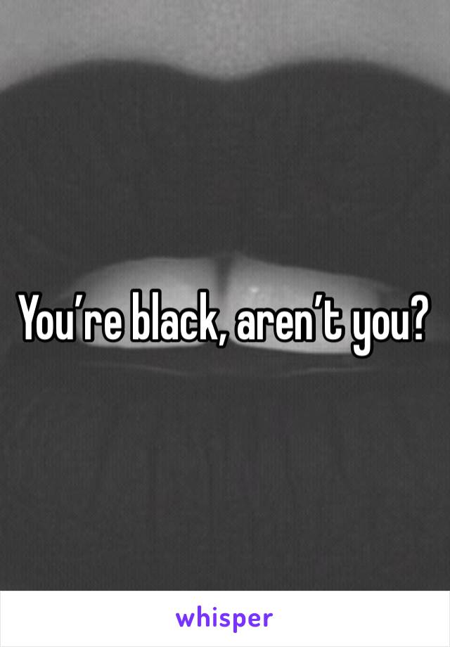 You’re black, aren’t you?