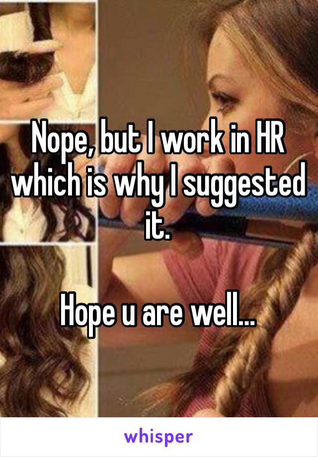 Nope, but I work in HR which is why I suggested it.

Hope u are well…